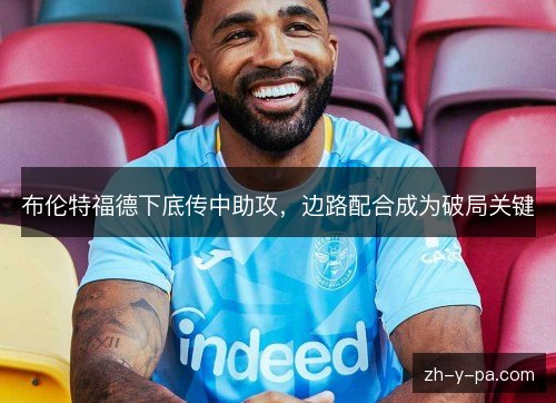 布伦特福德下底传中助攻,边路配合成为破局关键 布伦特福德下底传中助攻,边路配合成为破局关键