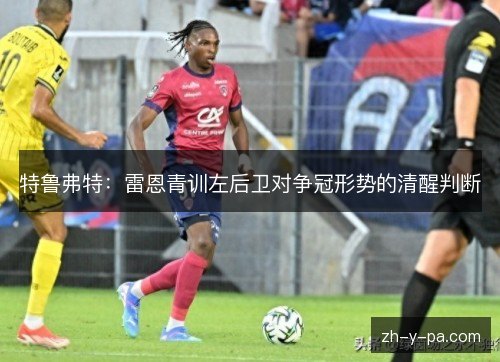 特鲁弗特:雷恩青训左后卫对争冠形势的清醒判断 特鲁弗特:雷恩青训左后卫对争冠形势的清醒判断