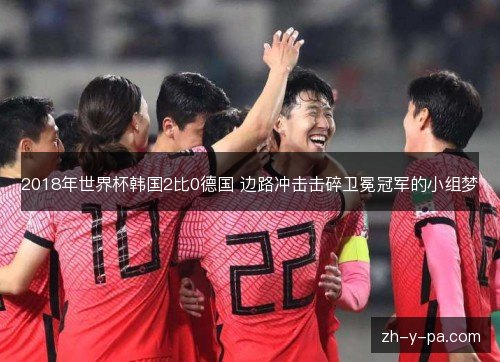 2018年世界杯韩国2比0德国 边路冲击击碎卫冕冠军的小组梦 2018年世界杯韩国2比0德国 边路冲击击碎卫冕冠军的小组梦